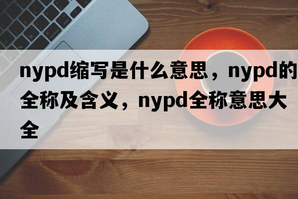 nypd縮寫(xiě)是什么意思，nypd的全稱(chēng)及含義，nypd全稱(chēng)意思大全