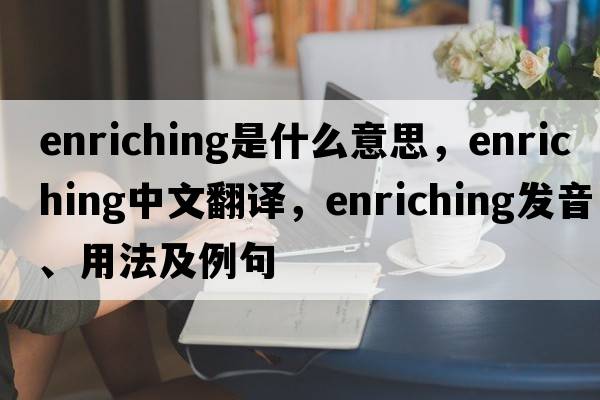 enriching是什么意思，enriching中文翻譯，enriching發(fā)音、用法及例句
