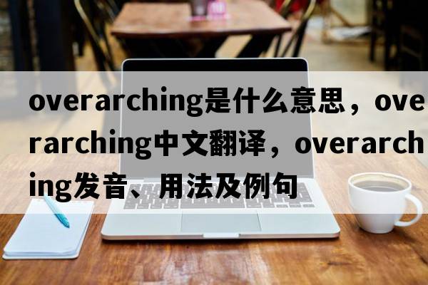 overarching是什么意思，overarching中文翻譯，overarching發(fā)音、用法及例句