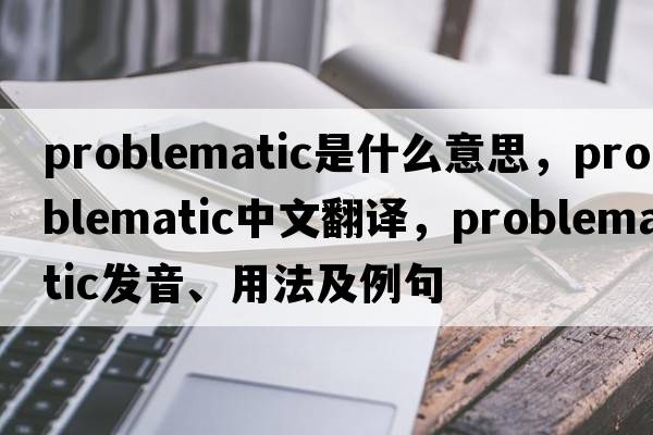 problematic是什么意思，problematic中文翻譯，problematic發(fā)音、用法及例句