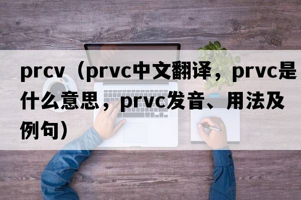 prcv（prvc中文翻譯，prvc是什么意思，prvc發(fā)音、用法及例句）