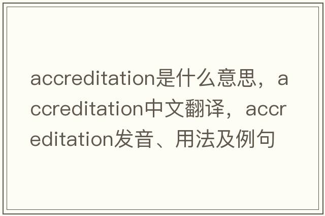 accreditation是什么意思，accreditation中文翻譯，accreditation發(fā)音、用法及例句