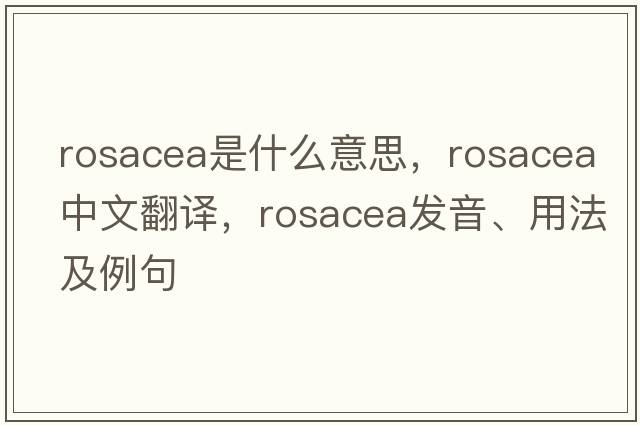rosacea是什么意思，rosacea中文翻譯，rosacea發(fā)音、用法及例句