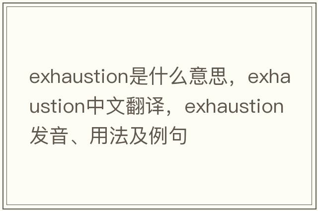 exhaustion是什么意思，exhaustion中文翻譯，exhaustion發(fā)音、用法及例句