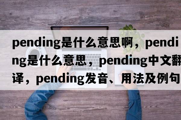 pending是什么意思啊，pending是什么意思，pending中文翻譯，pending發(fā)音、用法及例句