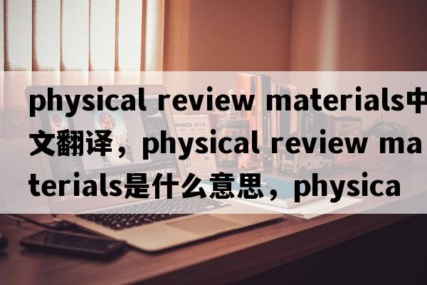 physical review materials中文翻譯，physical review materials是什么意思，physical review materials發(fā)音、用法及例句