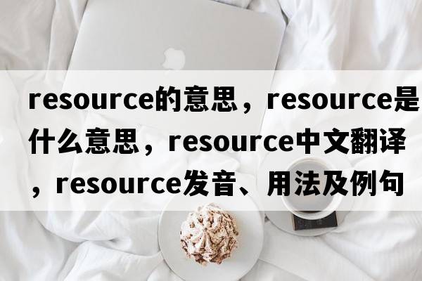 resource的意思，resource是什么意思，resource中文翻譯，resource發(fā)音、用法及例句