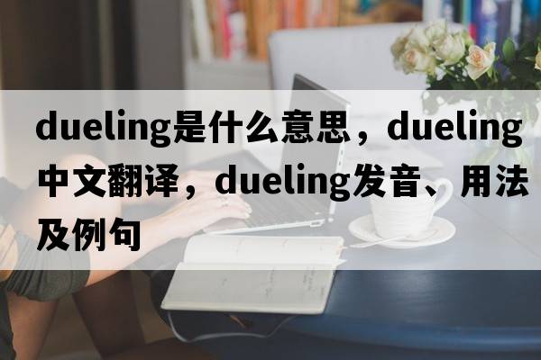 dueling是什么意思，dueling中文翻譯，dueling發(fā)音、用法及例句