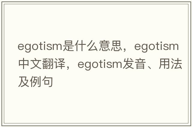 egotism是什么意思，egotism中文翻譯，egotism發(fā)音、用法及例句