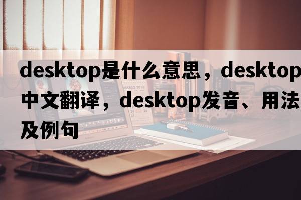 desktop是什么意思，desktop中文翻譯，desktop發(fā)音、用法及例句