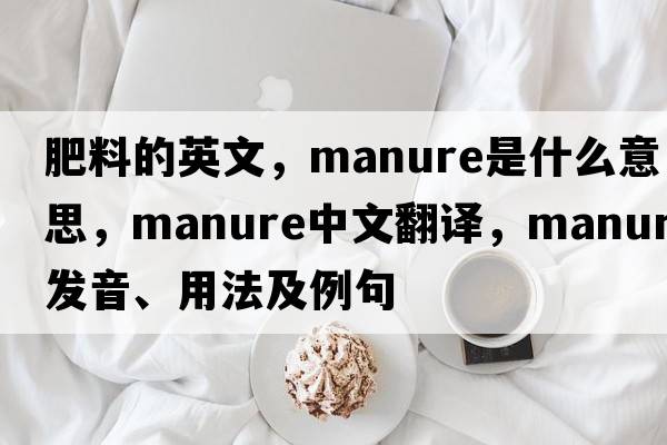 肥料的英文，manure是什么意思，manure中文翻譯，manure發(fā)音、用法及例句
