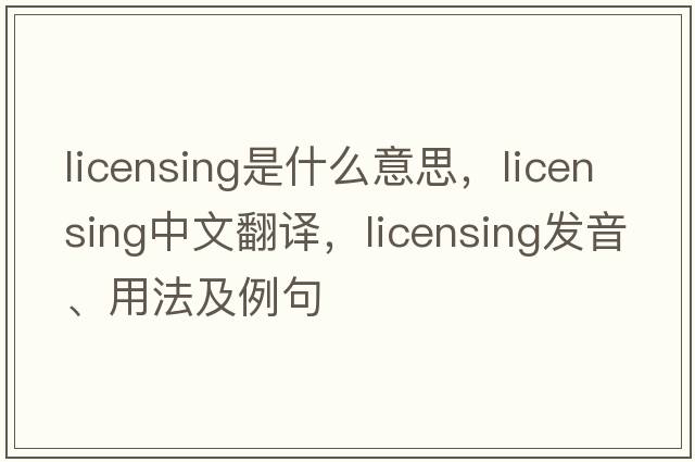 licensing是什么意思，licensing中文翻譯，licensing發(fā)音、用法及例句