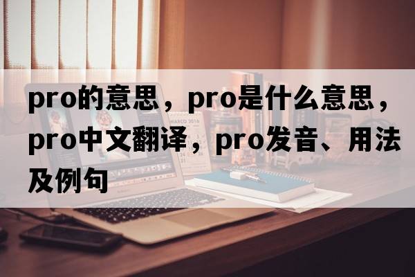 pro的意思，pro是什么意思，pro中文翻譯，pro發(fā)音、用法及例句