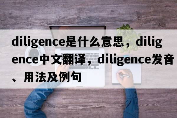 diligence是什么意思，diligence中文翻譯，diligence發(fā)音、用法及例句
