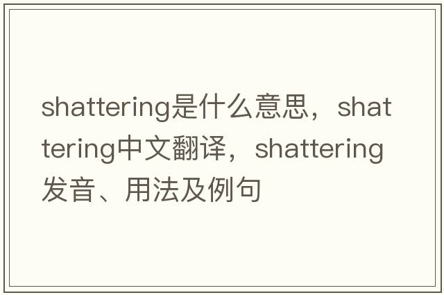 shattering是什么意思，shattering中文翻譯，shattering發(fā)音、用法及例句