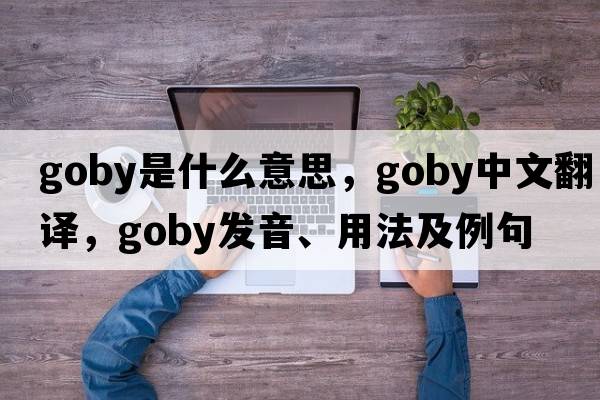 goby是什么意思，goby中文翻譯，goby發(fā)音、用法及例句