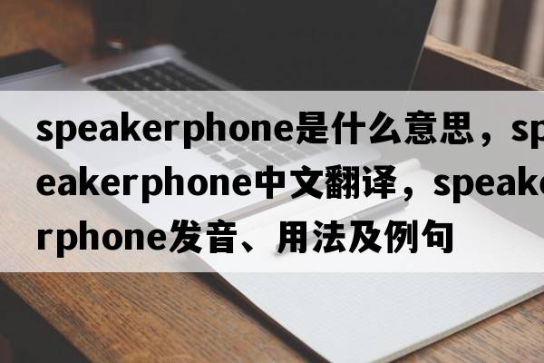 speakerphone是什么意思，speakerphone中文翻譯，speakerphone發(fā)音、用法及例句