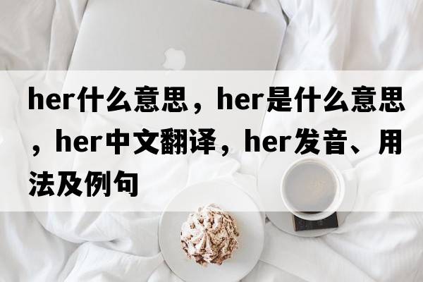 her什么意思，her是什么意思，her中文翻譯，her發(fā)音、用法及例句