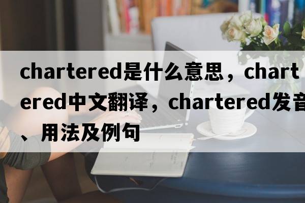 chartered是什么意思，chartered中文翻譯，chartered發(fā)音、用法及例句