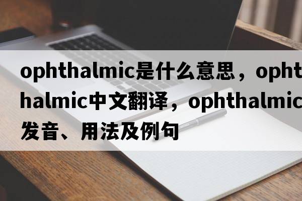 ophthalmic是什么意思，ophthalmic中文翻譯，ophthalmic發(fā)音、用法及例句