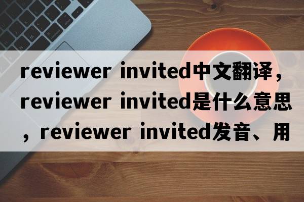 reviewer invited中文翻譯，reviewer invited是什么意思，reviewer invited發(fā)音、用法及例句
