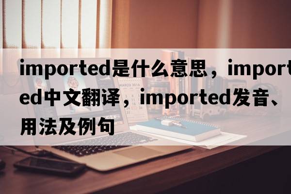 imported是什么意思，imported中文翻譯，imported發(fā)音、用法及例句