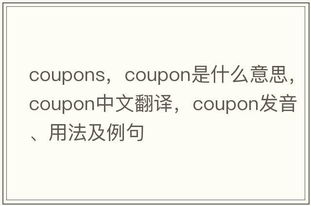 coupons，coupon是什么意思，coupon中文翻譯，coupon發(fā)音、用法及例句