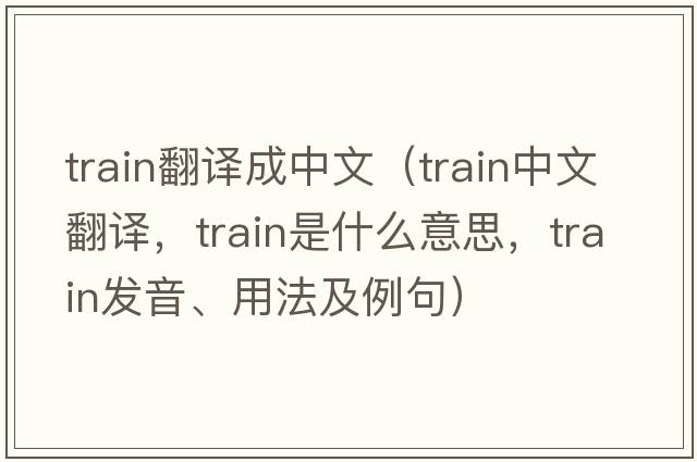 train翻譯成中文（train中文翻譯，train是什么意思，train發(fā)音、用法及例句）