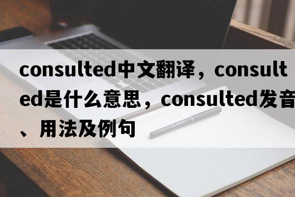 consulted中文翻譯，consulted是什么意思，consulted發(fā)音、用法及例句