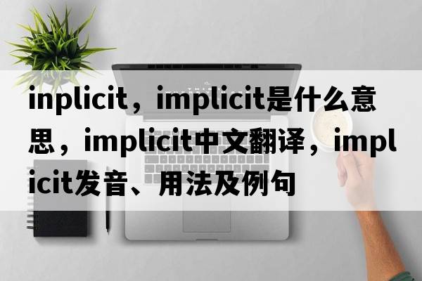 inplicit，implicit是什么意思，implicit中文翻譯，implicit發(fā)音、用法及例句