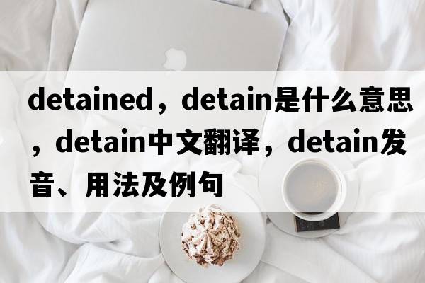 detained，detain是什么意思，detain中文翻譯，detain發(fā)音、用法及例句