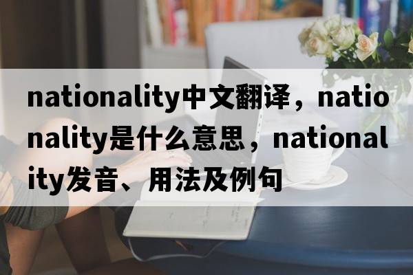 nationality中文翻譯，nationality是什么意思，nationality發(fā)音、用法及例句