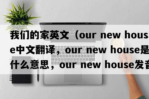 我們的家英文（our new house中文翻譯，our new house是什么意思，our new house發(fā)音、用法及例句）