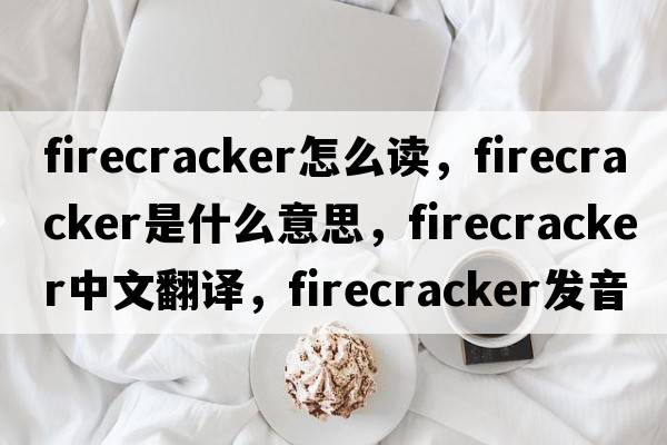 firecracker怎么讀，firecracker是什么意思，firecracker中文翻譯，firecracker發(fā)音、用法及例句
