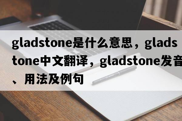 gladstone是什么意思，gladstone中文翻譯，gladstone發(fā)音、用法及例句
