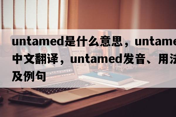 untamed是什么意思，untamed中文翻譯，untamed發(fā)音、用法及例句