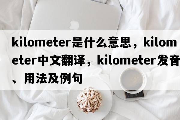 kilometer是什么意思，kilometer中文翻譯，kilometer發(fā)音、用法及例句