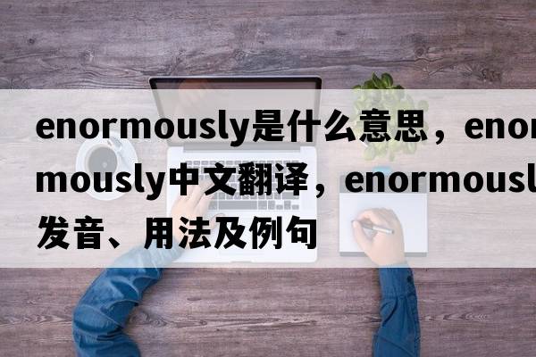 enormously是什么意思，enormously中文翻譯，enormously發(fā)音、用法及例句