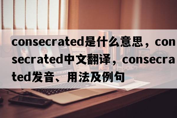 consecrated是什么意思，consecrated中文翻譯，consecrated發(fā)音、用法及例句