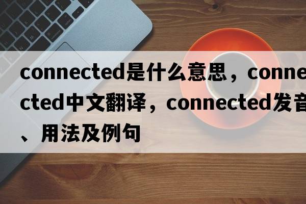 connected是什么意思，connected中文翻譯，connected發(fā)音、用法及例句