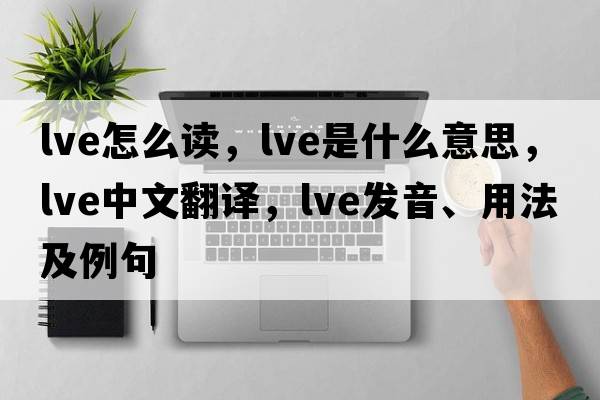 lve怎么讀，lve是什么意思，lve中文翻譯，lve發(fā)音、用法及例句