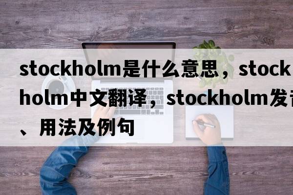 Stockholm是什么意思，Stockholm中文翻譯，Stockholm發(fā)音、用法及例句