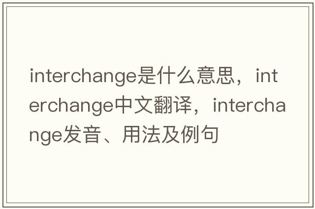 interchange是什么意思，interchange中文翻譯，interchange發(fā)音、用法及例句