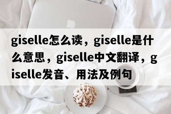 giselle怎么讀，Giselle是什么意思，Giselle中文翻譯，Giselle發(fā)音、用法及例句