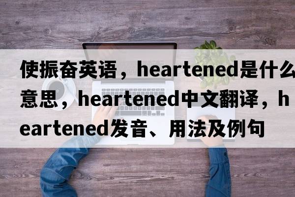 使振奮英語(yǔ)，heartened是什么意思，heartened中文翻譯，heartened發(fā)音、用法及例句
