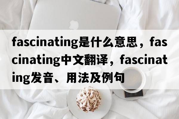 fascinating是什么意思，fascinating中文翻譯，fascinating發(fā)音、用法及例句