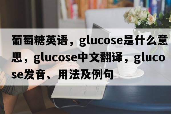 葡萄糖英語(yǔ)，glucose是什么意思，glucose中文翻譯，glucose發(fā)音、用法及例句