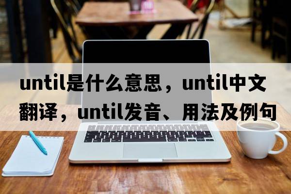 until是什么意思，until中文翻譯，until發(fā)音、用法及例句