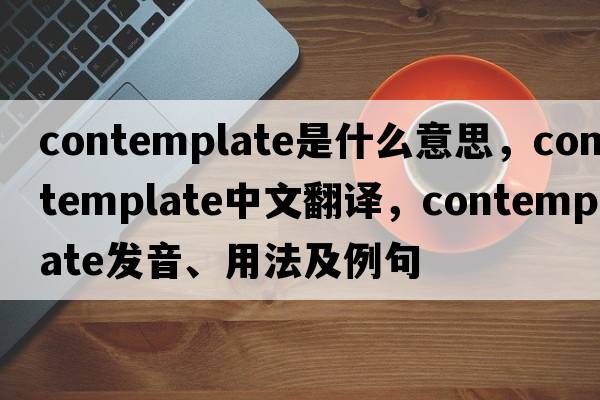 contemplate是什么意思，contemplate中文翻譯，contemplate發(fā)音、用法及例句