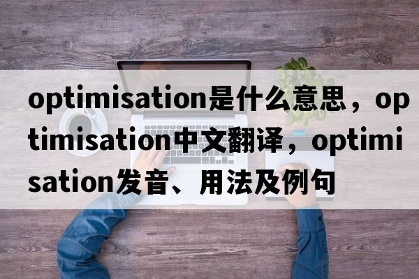 optimisation是什么意思，optimisation中文翻譯，optimisation發(fā)音、用法及例句